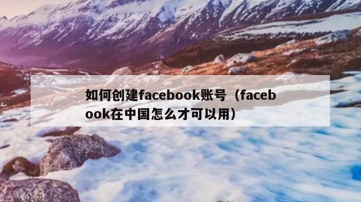 如何创建facebook账号（facebook在中国怎么才可以用）