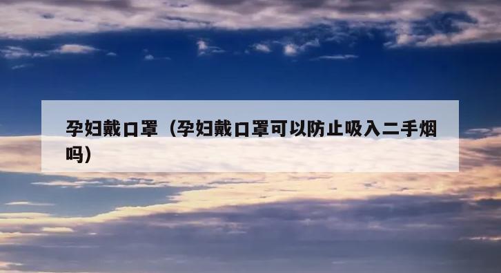 孕妇戴口罩（孕妇戴口罩可以防止吸入二手烟吗）