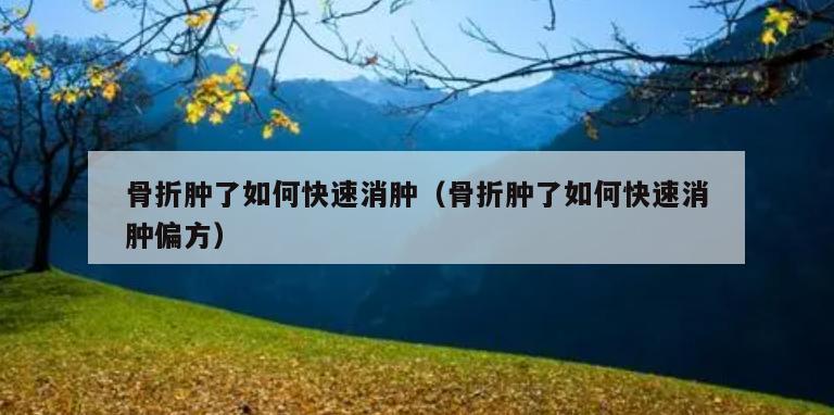 骨折肿了如何快速消肿（骨折肿了如何快速消肿偏方）