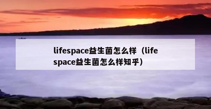 lifespace益生菌怎么样（lifespace益生菌怎么样知乎）