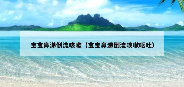 宝宝鼻涕倒流咳嗽（宝宝鼻涕倒流咳嗽呕吐）